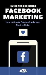 Icon image Facebook Marketing: A Comprehensive Guide for Beginners on How to Create Facebook Ads from Start to Finish