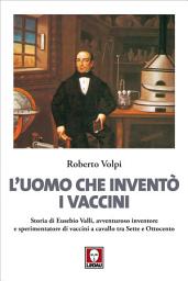 Icon image L'uomo che inventò i vaccini: Storia di Eusebio Valli, avventuroso inventore e sperimentatore di vaccini a cavallo tra Sette e Ottocento