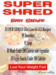 Icon image SUPER SHRED Diet Guide: Low Gi 112 Recipes: 89 Smoothies: 95 Soup: 80 Meals Under 200 Calories with Vegetables: 30 Veggie Snacks Under 100 Calories: Lose Your Weight Fast