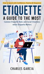 Icon image Etiquette: How to Speak with Confidence, Fluency & Eloquence (A Guide to the Most Common Etiquette Rules and Social Situations where Etiquette Matters)