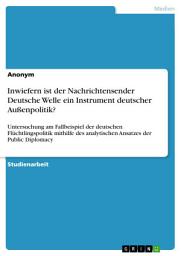 Icon image Inwiefern ist der Nachrichtensender Deutsche Welle ein Instrument deutscher Außenpolitik?: Untersuchung am Fallbeispiel der deutschen Flüchtlingspolitik mithilfe des analytischen Ansatzes der Public Diplomacy