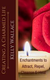 Icon image Creating A Charmed Life: Enchantments To Attract, Repel, Cleanse, and Heal