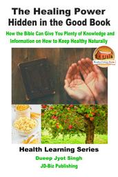 Icon image The Healing Power Hidden in the Good Book - How the Bible Can Give You Plenty of Knowledge and Information on How to Keep Healthy Naturally