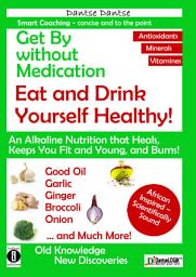 Icon image Get By without Medication, Eat and Drink Yourself Healthy! An Alkaline Nutrition that Heals, Keeps You Fit and Young, and Burns!: Good Oils, Garlic, Ginger, Broccoli, Onion and much more