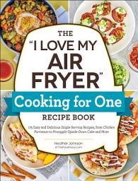 Icon image The "I Love My Air Fryer" Cooking for One Recipe Book: 175 Easy and Delicious Single-Serving Recipes, from Chicken Parmesan to Pineapple Upside-Down Cake and More