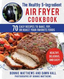 Icon image The Healthy 5-Ingredient Air Fryer Cookbook: 70 Easy Recipes to Bake, Fry, or Roast Your Favorite Foods