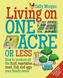 Icon image Living on One Acre or Less: How to produce all the fruit, veg, meat, fish and eggs your family needs