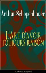 Icon image L'Art d'avoir toujours raison (L'édition intégrale): La dialectique éristique - L'art de la controverse qui repose sur la distinction entre la vérité objective d'une proposition et l'apparence de vérité