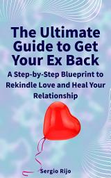 Icon image The Ultimate Guide to Get Your Ex Back: A Step-by-Step Blueprint to Rekindle Love and Heal Your Relationship