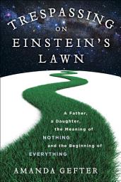 Icon image Trespassing on Einstein's Lawn: A Father, a Daughter, the Meaning of Nothing, and the Beginning of Everything