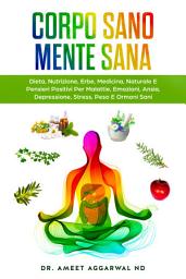 Icon image Corpo Sano Mente Sana: DIETA, NUTRIZIONE, ERBE, MEDICINA NATURALE E PENSIERI POSITIVI PER MALATTIE, EMOZIONI, ANSIA, DEPRESSIONE, STRESS, PESO E ORMONI SANI