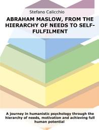 Icon image Abraham Maslow, from the hierarchy of needs to self-fulfilment: A journey in humanistic psychology through the hierarchy of needs, motivation and achieving full human potential