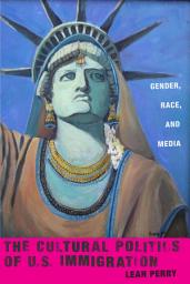 Icon image The Cultural Politics of U.S. Immigration: Gender, Race, and Media