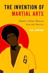 Icon image The Invention of Martial Arts: Popular Culture Between Asia and America