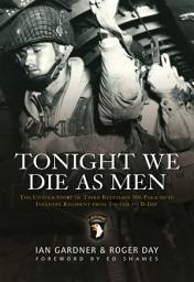 Icon image Tonight We Die As Men: The untold story of Third Battalion 506 Parachute Infantry Regiment from Toccoa to D-Day