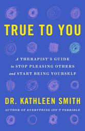 Icon image True to You: A Therapist's Guide to Stop Pleasing Others and Start Being Yourself