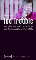 Icon image Lad Trouble: Masculinity and Identity in the British Male Confessional Novel of the 1990s