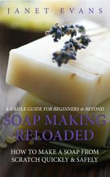 Icon image Soap Making Reloaded: How To Make A Soap From Scratch Quickly & Safely: A Simple Guide For Beginners & Beyond