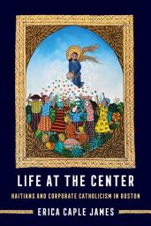 Icon image Life at the Center: Haitians and Corporate Catholicism in Boston