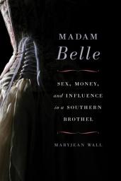 Icon image Madam Belle: Sex, Money, and Influence in a Southern Brothel