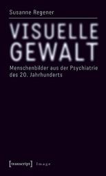 Icon image Visuelle Gewalt: Menschenbilder aus der Psychiatrie des 20. Jahrhunderts