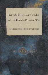 Icon image Guy de Maupassant's Tales of the Franco-Prussian War - A Collection of Short Stories