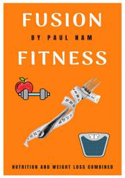 Icon image Fusion Fitness: Nutrition And Weight Loss Combined: A Simple Guide To Weight Loss