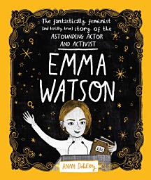 Icon image Emma Watson: The Fantastically Feminist (and Totally True) Story of the Astounding Actor and Activist