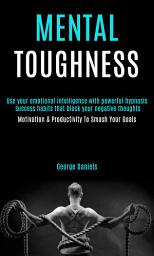 Icon image Mental Toughness: use your emotional intelligence with powerful hypnosis success habits that block your negative thoughts (Motivation & Productivity To Smash Your Goals)