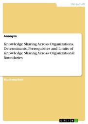 Icon image Knowledge Sharing Across Organizations. Determinants, Prerequisites and Limits of Knowledge Sharing Across Organizational Boundaries