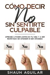 Icon image Cómo Decir No Sin Sentirte Culpable: Aprende a poner límites en tu vida y a ser respetado sin ofender ni ser ofendido