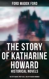 Icon image The Story of Katharine Howard: Historical Novels (The Fifth Queen, Privy Seal & The Fifth Queen Crowned)