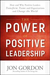 Icon image The Power of Positive Leadership: How and Why Positive Leaders Transform Teams and Organizations and Change the World