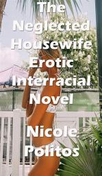 Icon image The Neglected Housewife Erotic Interracial Novel