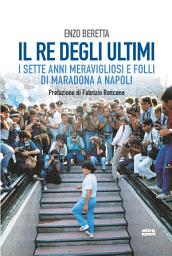 Icon image Il re degli ultimi: I sette anni meravigliosi e folli di Maradona a Napoli