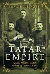 Icon image Tatar Empire: Kazan's Muslims and the Making of Imperial Russia