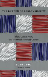 Icon image The Burden of Responsibility: Blum, Camus, Aron, and the French Twentieth Century