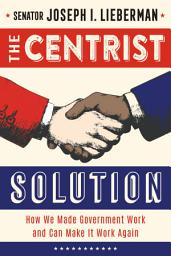 Icon image The Centrist Solution: How We Made Government Work and Can Make It Work Again