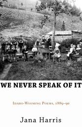 Icon image We Never Speak of It: Idaho-Wyoming Poems, 1889–90