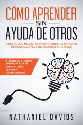 Icon image Cómo Aprender sin Ayuda de Otros: Todo lo que Necesitas para Aprender a tu Propio Paso, Sin la Ayuda de Maestros o Tutores. 2 Libros en 1 - Cómo Aprender por tu Cuenta, Cómo Eliminar Distracciones