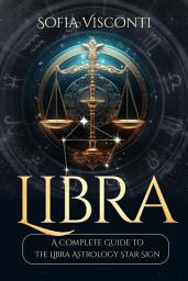 Icon image Libra: A Complete Guide To The Libra Astrology Star Sign (A Complete Guide To Astrology Book 7)