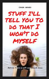 Icon image Stuff I'll Tell You To Do That I Won't Do Myself: Advice From A Self-Confessed Mess