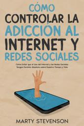 Icon image Cómo Controlar la Adicción al Internet y Redes Sociales: Cómo Evitar que el Uso del Internet y las Redes Sociales Tengan Dominio Absoluto sobre Nuestro Tiempo y Vida