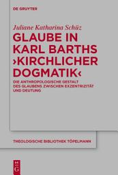 Icon image Glaube in Karl Barths 'Kirchlicher Dogmatik': Die anthropologische Gestalt des Glaubens zwischen Exzentrizität und Deutung