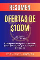 Icon image Resumen de Ofertas de $100M Libro de Alex Hormozi:Cómo presentar ofertas tan buenas que la gente sienta que es estúpida si dice que no: Un resumen completo