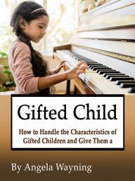 Icon image Gifted Child: How to Handle the Characteristics of Gifted Children and Give Them a Better Life