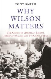 Icon image Why Wilson Matters: The Origin of American Liberal Internationalism and Its Crisis Today