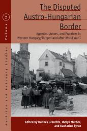 Icon image The Disputed Austro-Hungarian Border: Agendas, Actors, and Practices in Western Hungary/Burgenland after World War I