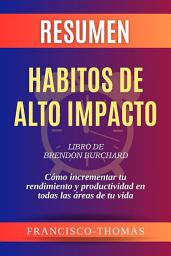 Icon image Resumen de Habitos de Alto Impacto Libro de Brendon Burchard:Cómo incrementar tu rendimiento y productividad en todas las áreas de tu vida: Un resumen completo