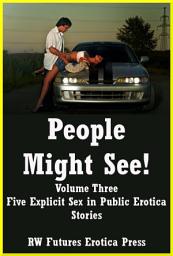 Icon image People Might See! Volume Three: Five Explicit Sex in Public Erotica Stories